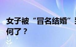 女子被“冒名结婚”致无法登记结婚，后续如何了？