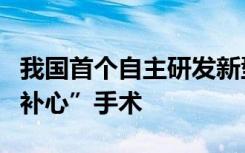 我国首个自主研发新型细胞化瓣膜成功完成“补心”手术