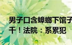 男子口含蟑螂下馆子敲诈，被判刑8个月罚3千！法院：系累犯