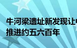 牛河梁遗址新发现让中华文明起源向历史纵深推进约五六百年
