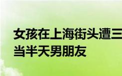 女孩在上海街头遭三男子言语骚扰：5000元当半天男朋友