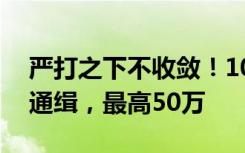 严打之下不收敛！10名缅北电诈头目被悬赏通缉，最高50万