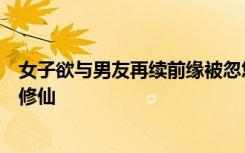 女子欲与男友再续前缘被忽悠，“大师”称法力无边，主打修仙