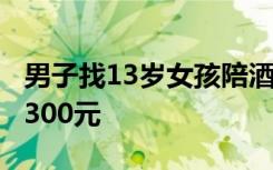 男子找13岁女孩陪酒致其入院抢救：喝1杯给300元