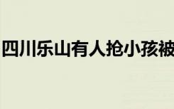 四川乐山有人抢小孩被打死？警方辟谣：假的