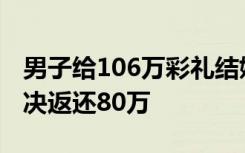 男子给106万彩礼结婚不到3个月离了 法院判决返还80万