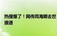 热搜爆了！网传周海媚去世，拨打两个工作人员电话均无法接通