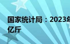 国家统计局：2023年全国粮食总产量13908亿斤