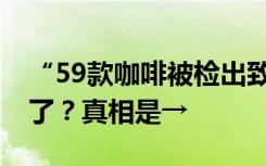 “59款咖啡被检出致癌物” 咖啡没法放心喝了？真相是→
