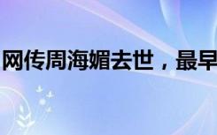 网传周海媚去世，最早爆料者已删除相关内容