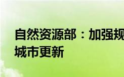 自然资源部：加强规划与土地政策融合 支持城市更新