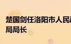 楚国剑任洛阳市人民政府副市长、洛阳市公安局局长