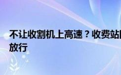 不让收割机上高速？收费站回应：涉事车辆超高，最后予以放行