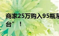 商家25万购入95瓶茅台酒，76瓶是“钻孔茅台”！