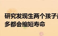 研究发现生两个孩子最有利于长寿，越少或越多都会缩短寿命