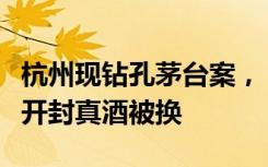杭州现钻孔茅台案，“盗洞”细如发丝，瓶未开封真酒被换