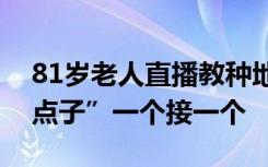 81岁老人直播教种地一年圈粉十几万，“金点子”一个接一个