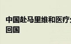 中国赴马里维和医疗分队结束维和任务，即将回国