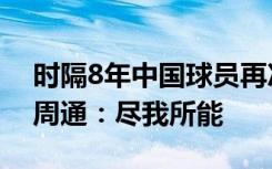 时隔8年中国球员再次亮相世俱杯 33岁老将周通：尽我所能