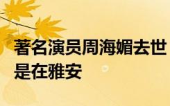 著名演员周海媚去世，生前最后一次公开亮相是在雅安