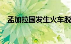 孟加拉国发生火车脱轨事故 已致1死10伤