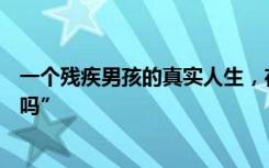 一个残疾男孩的真实人生，在梦中问父亲“你在那边过得好吗”