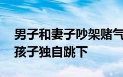 男子和妻子吵架赌气抱女儿欲轻生 最后推开孩子独自跳下