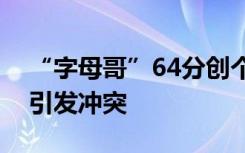 “字母哥”64分创个人新高，赛中赛后不断引发冲突
