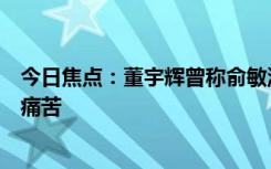 今日焦点：董宇辉曾称俞敏洪给的钱够花了：钱太多了就是痛苦