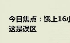 今日焦点：饿上16小时真的能减肥吗 专家：这是误区