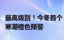 最高级别！今冬首个！刚刚，中央气象台发布寒潮橙色预警