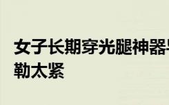 女子长期穿光腿神器导致迈不开腿，医生：别勒太紧