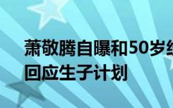 萧敬腾自曝和50岁经纪人老婆明年办婚礼，回应生子计划