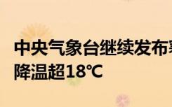 中央气象台继续发布寒潮橙色预警：部分地区降温超18℃