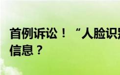 首例诉讼！“人脸识别”如何保护好个人敏感信息？