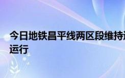 今日地铁昌平线两区段维持运营，所有地面和高架线路降速运行