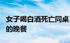 女子喝白酒死亡同桌3闺蜜担责 聚会变成最后的晚餐