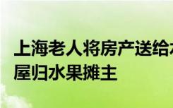 上海老人将房产送给水果摊主案判决：涉案房屋归水果摊主
