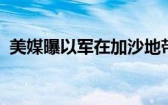 美媒曝以军在加沙地带投下大量非制导弹药