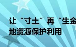 让“寸土”再“生金” ！河南加强和改进土地资源保护利用