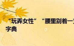 “玩弄女性”“腰里别着一支手枪”，有网友正式起诉新华字典