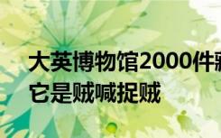 大英博物馆2000件藏品被盗或受损，网友：它是贼喊捉贼