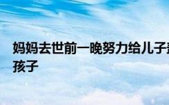 妈妈去世前一晚努力给儿子盖被子：无论何时妈妈都放不下孩子
