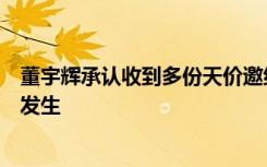 董宇辉承认收到多份天价邀约函，俞敏洪：小作文事件不该发生