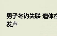 男子冬钓失联 遗体在冰缝中被发现，知情人发声