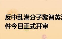 反中乱港分子黎智英涉嫌串谋勾结外国势力案件今日正式开审