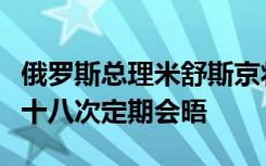 俄罗斯总理米舒斯京将来华举行中俄总理第二十八次定期会晤