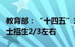 教育部：“十四五”末，专硕招生将扩大到硕士招生2/3左右