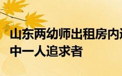 山东两幼师出租房内遇害，知情人：凶手系其中一人追求者