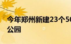 今年郑州新建23个5000平方米以上的综合性公园